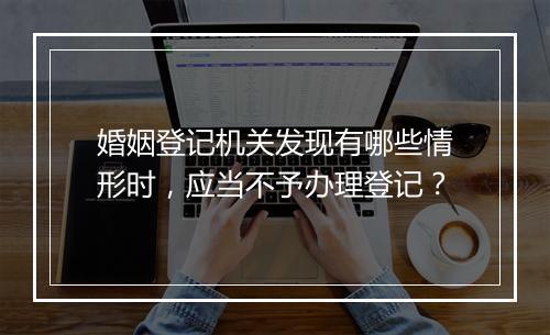 婚姻登记机关发现有哪些情形时，应当不予办理登记？