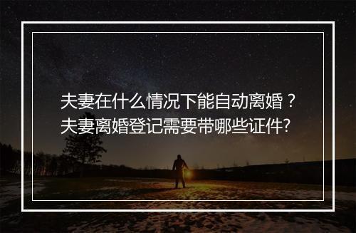 夫妻在什么情况下能自动离婚？夫妻离婚登记需要带哪些证件?