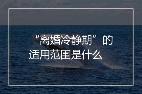 “离婚冷静期”的适用范围是什么