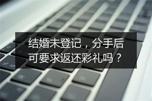 结婚未登记，分手后可要求返还彩礼吗？