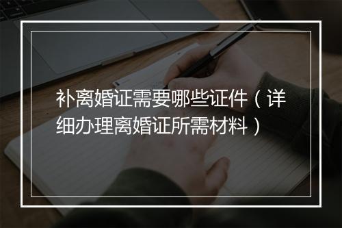 补离婚证需要哪些证件（详细办理离婚证所需材料）