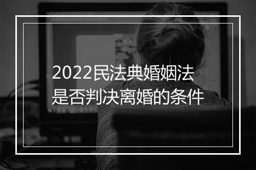 2022民法典婚姻法是否判决离婚的条件