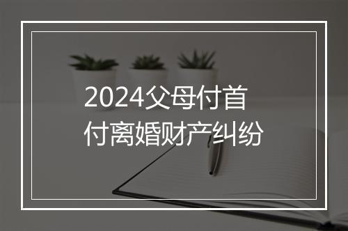 2024父母付首付离婚财产纠纷