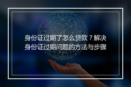 身份证过期了怎么贷款？解决身份证过期问题的方法与步骤