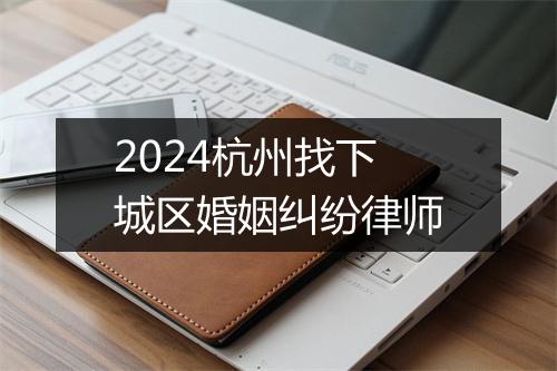 2024杭州找下城区婚姻纠纷律师