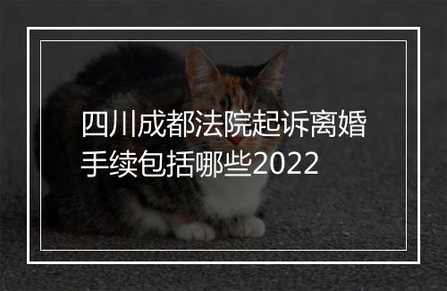 四川成都法院起诉离婚手续包括哪些2022