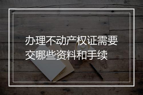 办理不动产权证需要交哪些资料和手续