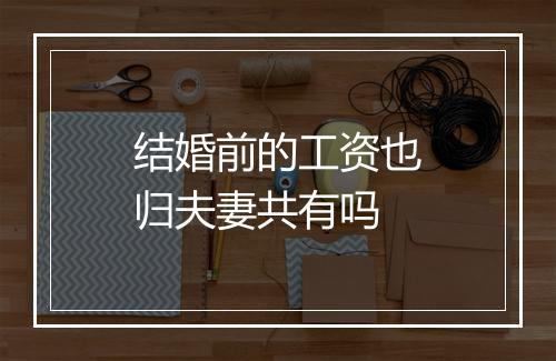 结婚前的工资也归夫妻共有吗