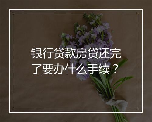 银行贷款房贷还完了要办什么手续？