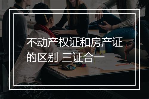 不动产权证和房产证的区别 三证合一