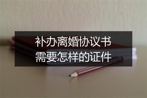 补办离婚协议书需要怎样的证件