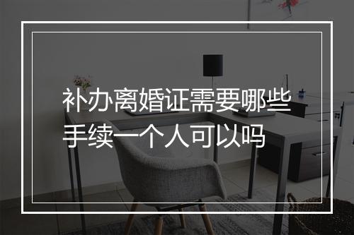 补办离婚证需要哪些手续一个人可以吗