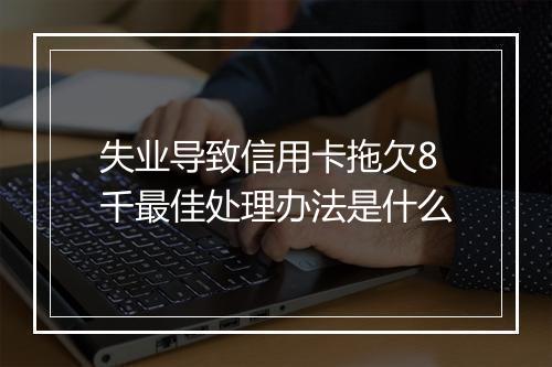 失业导致信用卡拖欠8千最佳处理办法是什么