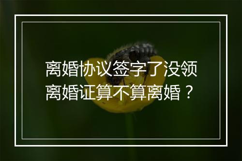 离婚协议签字了没领离婚证算不算离婚？