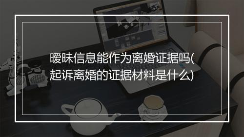 暧昧信息能作为离婚证据吗(起诉离婚的证据材料是什么)