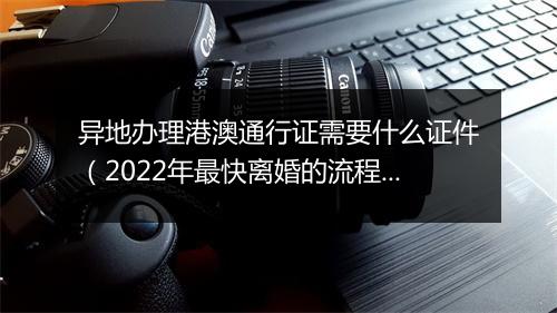 异地办理港澳通行证需要什么证件（2022年最快离婚的流程）