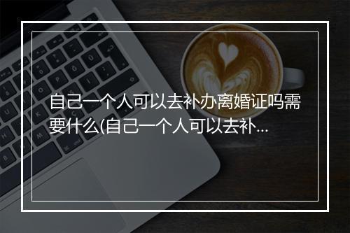 自己一个人可以去补办离婚证吗需要什么(自己一个人可以去补办离婚证吗要多少钱)