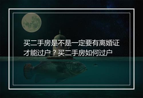 买二手房是不是一定要有离婚证才能过户？买二手房如何过户