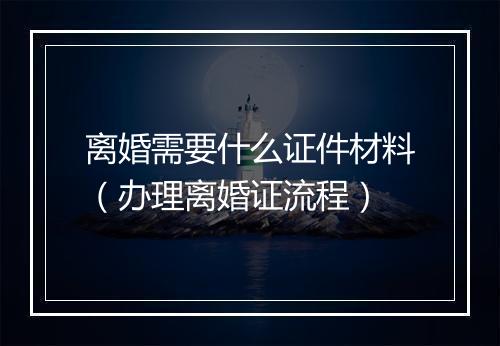 离婚需要什么证件材料（办理离婚证流程）