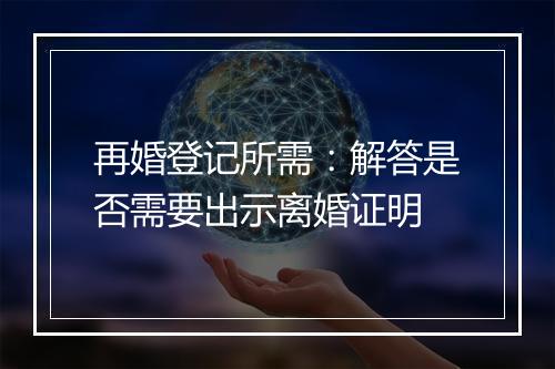 再婚登记所需：解答是否需要出示离婚证明