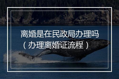离婚是在民政局办理吗（办理离婚证流程）