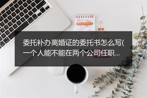 委托补办离婚证的委托书怎么写(一个人能不能在两个公司任职)