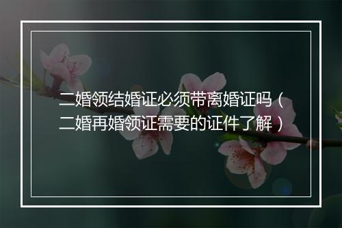 二婚领结婚证必须带离婚证吗（二婚再婚领证需要的证件了解）