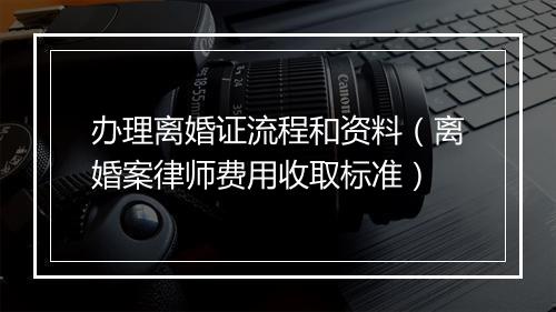 办理离婚证流程和资料（离婚案律师费用收取标准）
