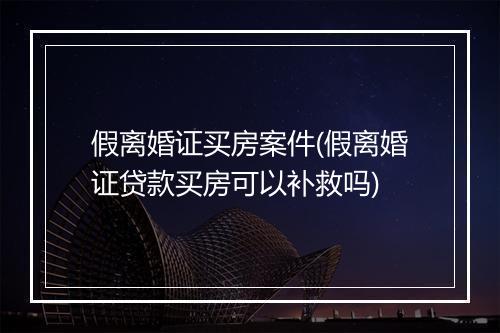 假离婚证买房案件(假离婚证贷款买房可以补救吗)