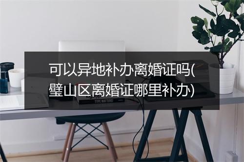 可以异地补办离婚证吗(璧山区离婚证哪里补办)