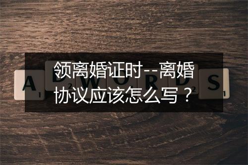 领离婚证时--离婚协议应该怎么写？