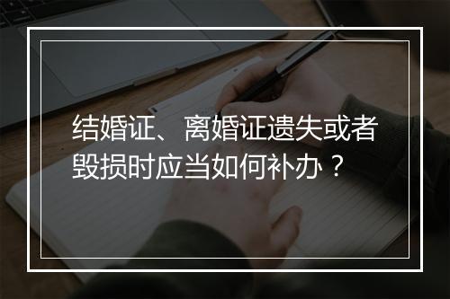 结婚证、离婚证遗失或者毁损时应当如何补办？