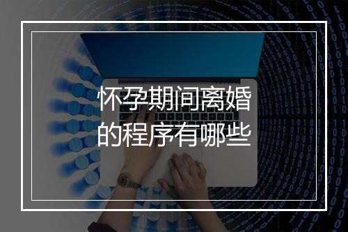 怀孕期间离婚的程序有哪些