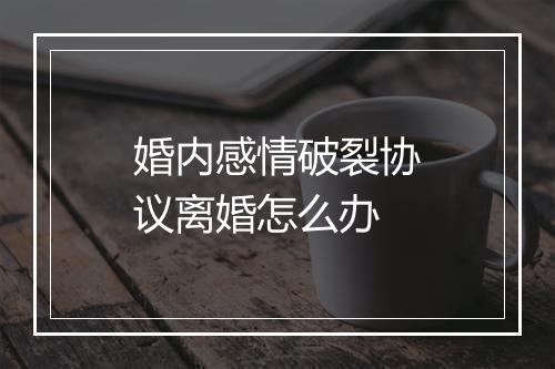 婚内感情破裂协议离婚怎么办