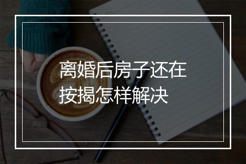 离婚后房子还在按揭怎样解决