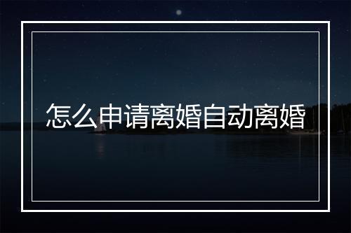 怎么申请离婚自动离婚