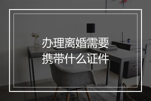 办理离婚需要携带什么证件