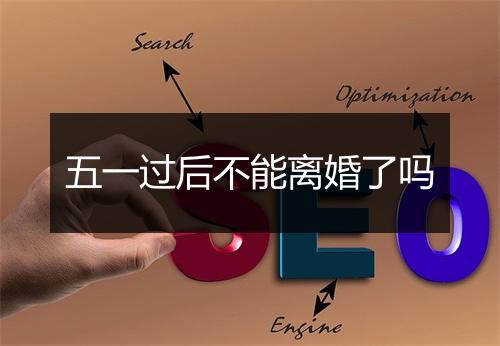 五一过后不能离婚了吗