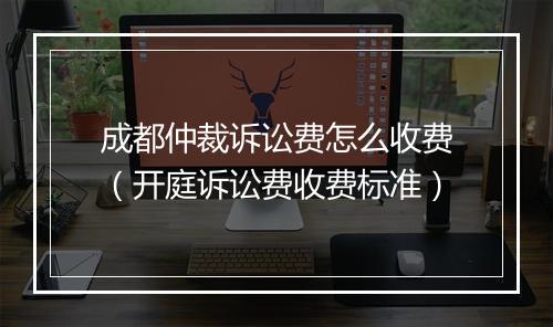 成都仲裁诉讼费怎么收费（开庭诉讼费收费标准）