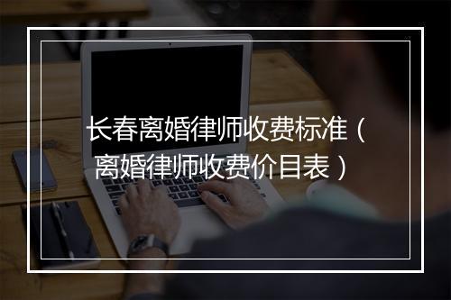 长春离婚律师收费标准（ 离婚律师收费价目表）