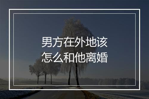 男方在外地该怎么和他离婚