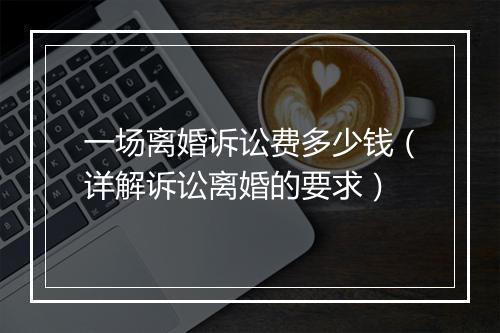 一场离婚诉讼费多少钱（详解诉讼离婚的要求）