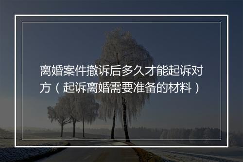 离婚案件撤诉后多久才能起诉对方（起诉离婚需要准备的材料）