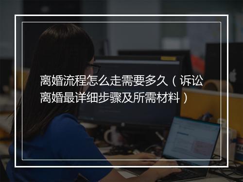 离婚流程怎么走需要多久（诉讼离婚最详细步骤及所需材料）