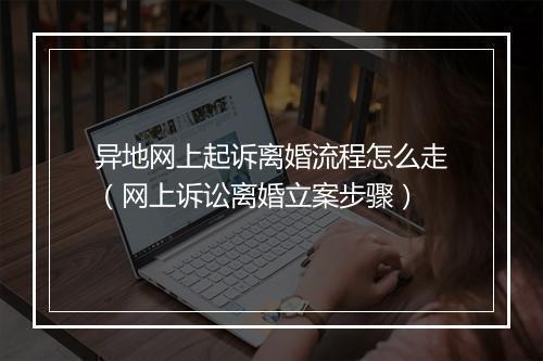 异地网上起诉离婚流程怎么走（网上诉讼离婚立案步骤）