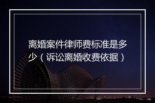 离婚案件律师费标准是多少（诉讼离婚收费依据）