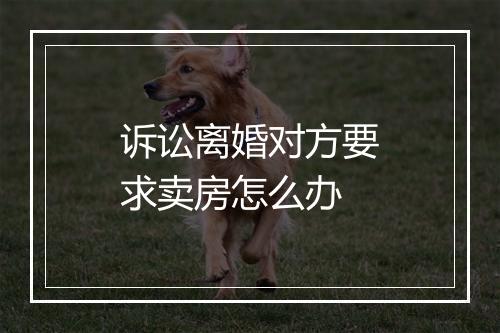 诉讼离婚对方要求卖房怎么办