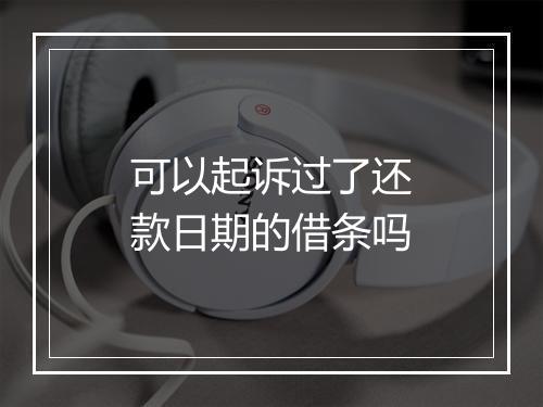 可以起诉过了还款日期的借条吗
