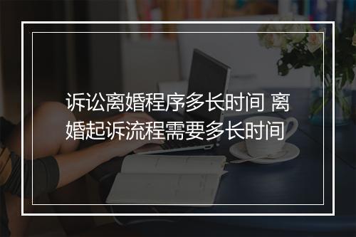诉讼离婚程序多长时间 离婚起诉流程需要多长时间