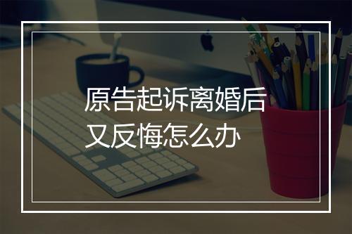 原告起诉离婚后又反悔怎么办